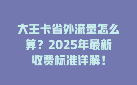 大王卡省外流量怎么算？2025年最新收费标准详解！