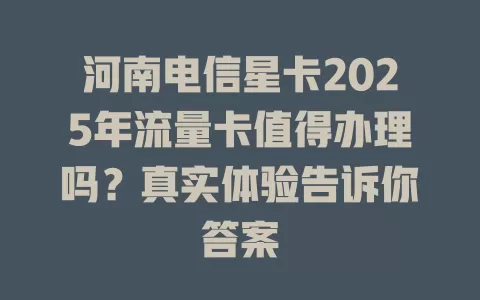 河南电信星卡2025年流量卡值得办理吗？真实体验告诉你答案