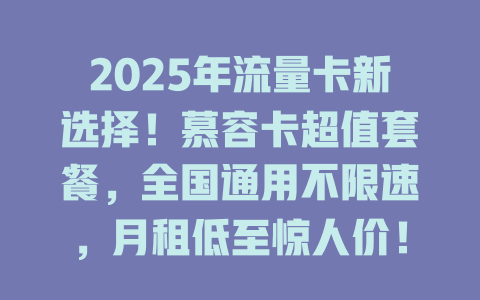 2025年流量卡新选择！慕容卡超值套餐，全国通用不限速，月租低至惊人价！
