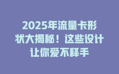 2025年流量卡形状大揭秘！这些设计让你爱不释手