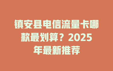 镇安县电信流量卡哪款最划算？2025年最新推荐