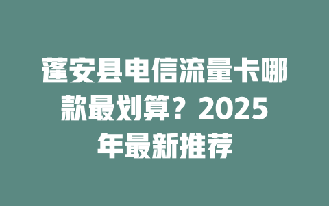蓬安县电信流量卡哪款最划算？2025年最新推荐