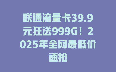 联通流量卡39.9元狂送999G！2025年全网最低价速抢