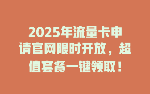 2025年流量卡申请官网限时开放，超值套餐一键领取！