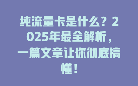 纯流量卡是什么？2025年最全解析，一篇文章让你彻底搞懂！