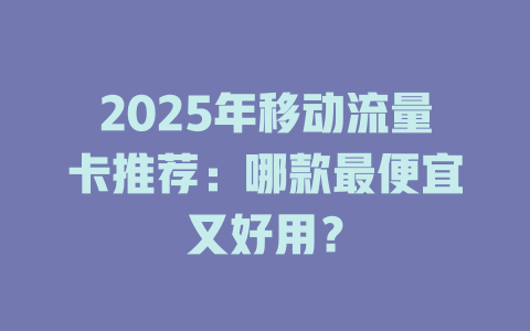 2025年移动流量卡推荐：哪款最便宜又好用？