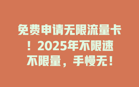 免费申请无限流量卡！2025年不限速不限量，手慢无！