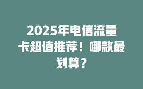 2025年电信流量卡超值推荐！哪款最划算？