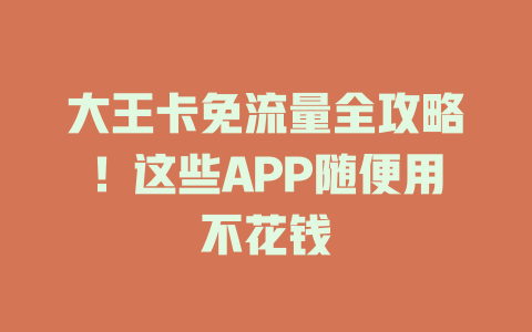 大王卡免流量全攻略！这些APP随便用不花钱