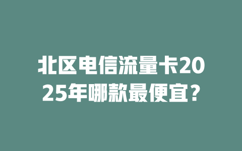 北区电信流量卡2025年哪款最便宜？