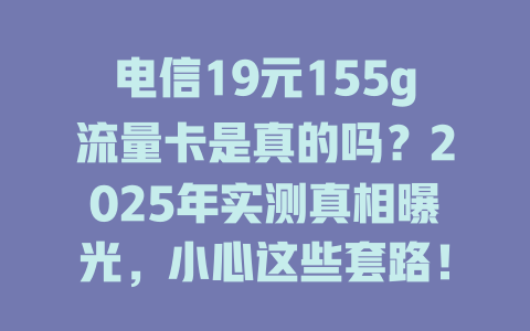 电信19元155g流量卡是真的吗？2025年实测真相曝光，小心这些套路！
