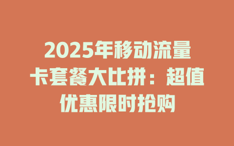 2025年移动流量卡套餐大比拼：超值优惠限时抢购