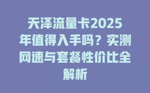 天泽流量卡2025年值得入手吗？实测网速与套餐性价比全解析