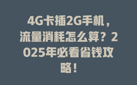 4G卡插2G手机，流量消耗怎么算？2025年必看省钱攻略！