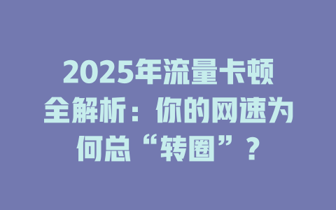 2025年流量卡顿全解析：你的网速为何总“转圈”？