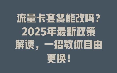 流量卡套餐能改吗？2025年最新政策解读，一招教你自由更换！