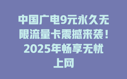 中国广电9元永久无限流量卡震撼来袭！2025年畅享无忧上网