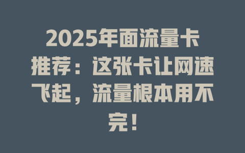 2025年面流量卡推荐：这张卡让网速飞起，流量根本用不完！