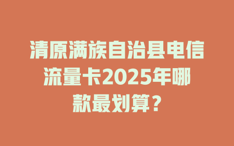 清原满族自治县电信流量卡2025年哪款最划算？