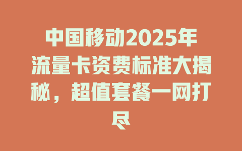 中国移动2025年流量卡资费标准大揭秘，超值套餐一网打尽