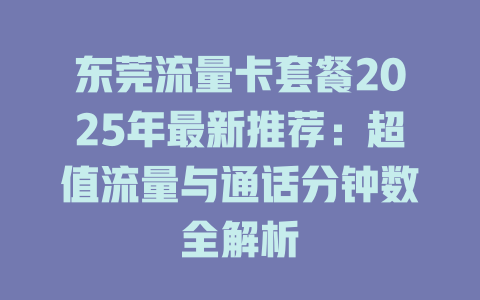 东莞流量卡套餐2025年最新推荐：超值流量与通话分钟数全解析