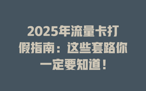 2025年流量卡打假指南：这些套路你一定要知道！