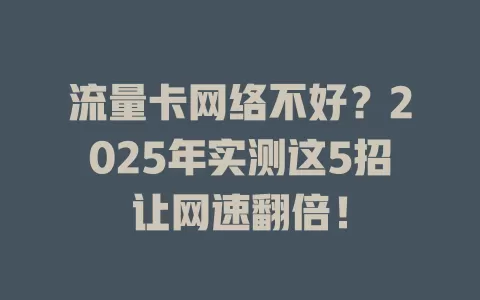 流量卡网络不好？2025年实测这5招让网速翻倍！