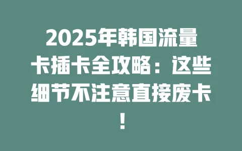 2025年韩国流量卡插卡全攻略：这些细节不注意直接废卡！