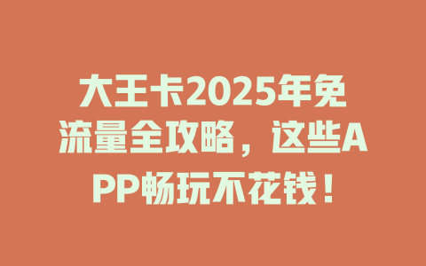 大王卡2025年免流量全攻略，这些APP畅玩不花钱！