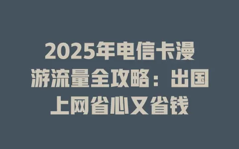 2025年电信卡漫游流量全攻略：出国上网省心又省钱