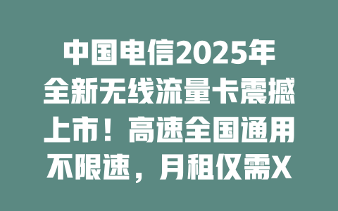 中国电信2025年全新无线流量卡震撼上市！高速全国通用不限速，月租仅需XX元！