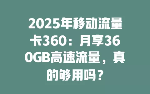 2025年移动流量卡360：月享360GB高速流量，真的够用吗？