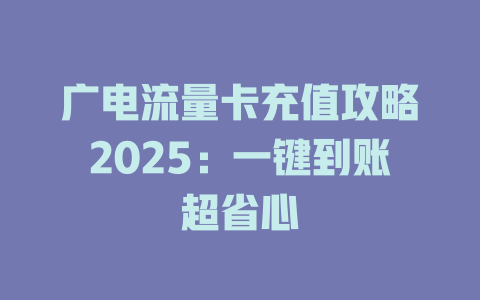广电流量卡充值攻略2025：一键到账超省心