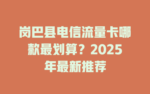 岗巴县电信流量卡哪款最划算？2025年最新推荐