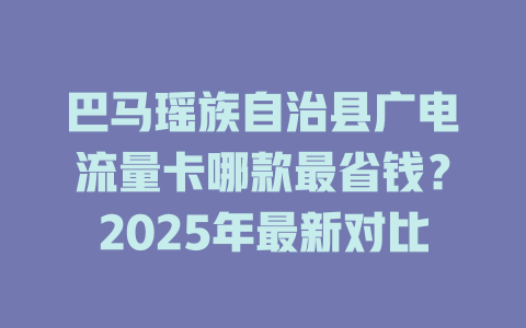 巴马瑶族自治县广电流量卡哪款最省钱？2025年最新对比