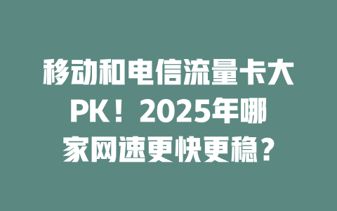 移动和电信流量卡大PK！2025年哪家网速更快更稳？