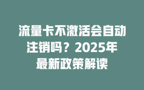 流量卡不激活会自动注销吗？2025年最新政策解读
