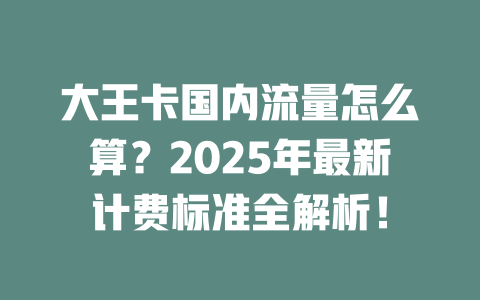 大王卡国内流量怎么算？2025年最新计费标准全解析！