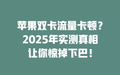 苹果双卡流量卡顿？2025年实测真相让你惊掉下巴！