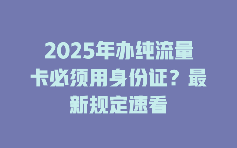 2025年办纯流量卡必须用身份证？最新规定速看