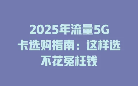 2025年流量5G卡选购指南：这样选不花冤枉钱