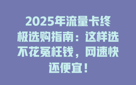 2025年流量卡终极选购指南：这样选不花冤枉钱，网速快还便宜！