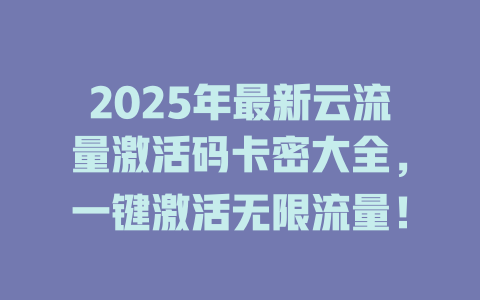 2025年最新云流量激活码卡密大全，一键激活无限流量！