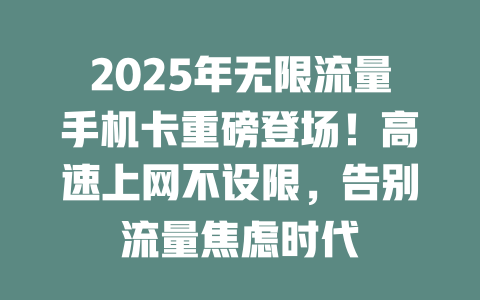 2025年无限流量手机卡重磅登场！高速上网不设限，告别流量焦虑时代