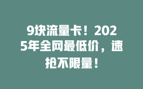 9块流量卡！2025年全网最低价，速抢不限量！
