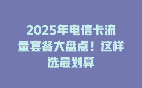 2025年电信卡流量套餐大盘点！这样选最划算