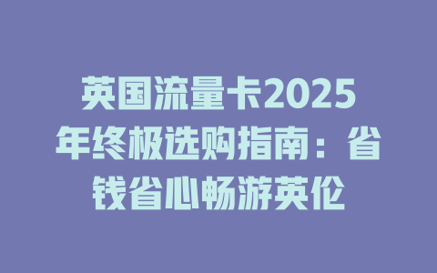 英国流量卡2025年终极选购指南：省钱省心畅游英伦