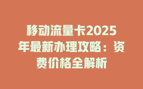 移动流量卡2025年最新办理攻略：资费价格全解析