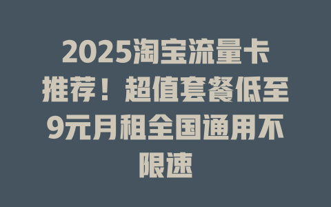 2025淘宝流量卡推荐！超值套餐低至9元月租全国通用不限速