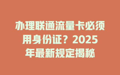 办理联通流量卡必须用身份证？2025年最新规定揭秘
